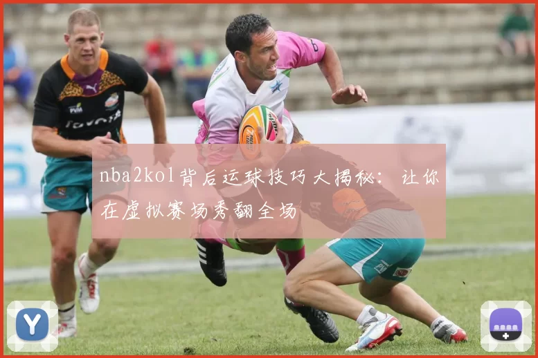 nba2kol背后运球技巧大揭秘：让你在虚拟赛场秀翻全场