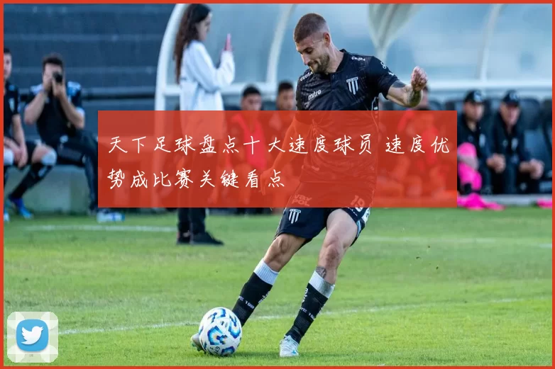天下足球盘点十大速度球员 速度优势成比赛关键看点