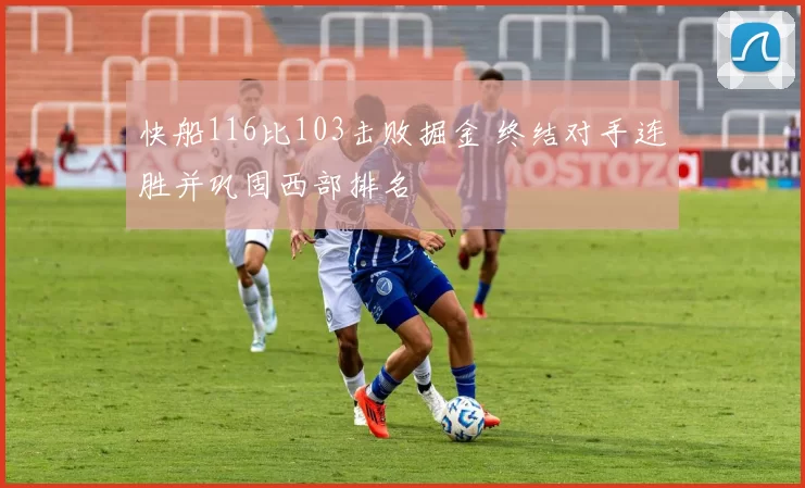 快船116比103击败掘金 终结对手连胜并巩固西部排名