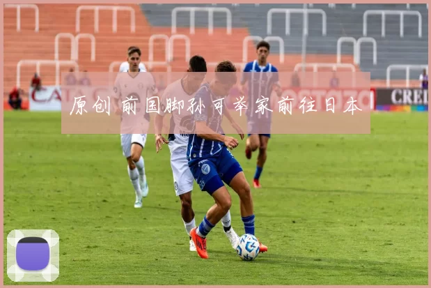 原创 前国脚孙可举家前往日本