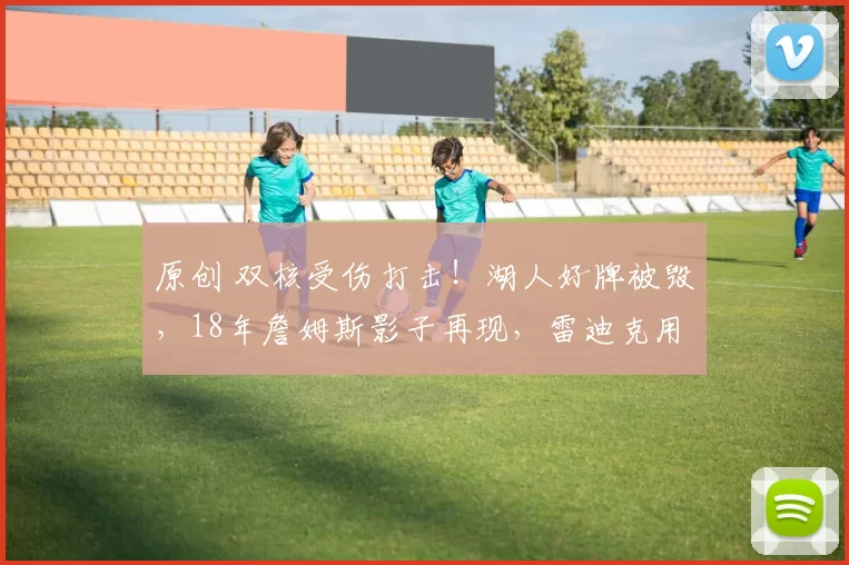 原创 双核受伤打击！湖人好牌被毁，18年詹姆斯影子再现，雷迪克用人引热议