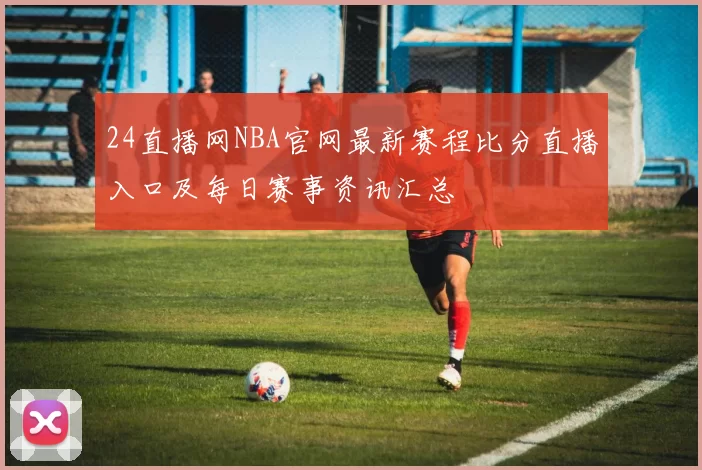 24直播网NBA官网最新赛程比分直播入口及每日赛事资讯汇总