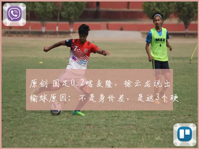原创 国足0_2喀麦隆，徐云龙说出输球原因：不是身价差，是这3个硬伤