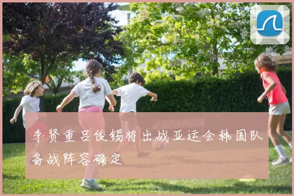 李贤重吕俊锡将出战亚运会韩国队备战阵容确定