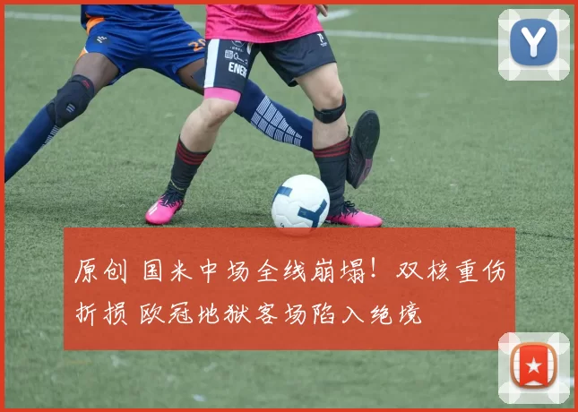 原创 国米中场全线崩塌！双核重伤折损 欧冠地狱客场陷入绝境