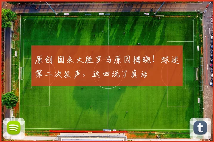 原创 国米大胜罗马原因揭晓！球迷第二次发声，这回说了真话