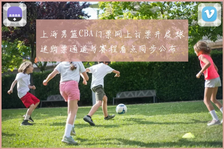 上海男篮CBA门票网上订票开启 球迷购票通道与赛程看点同步公布