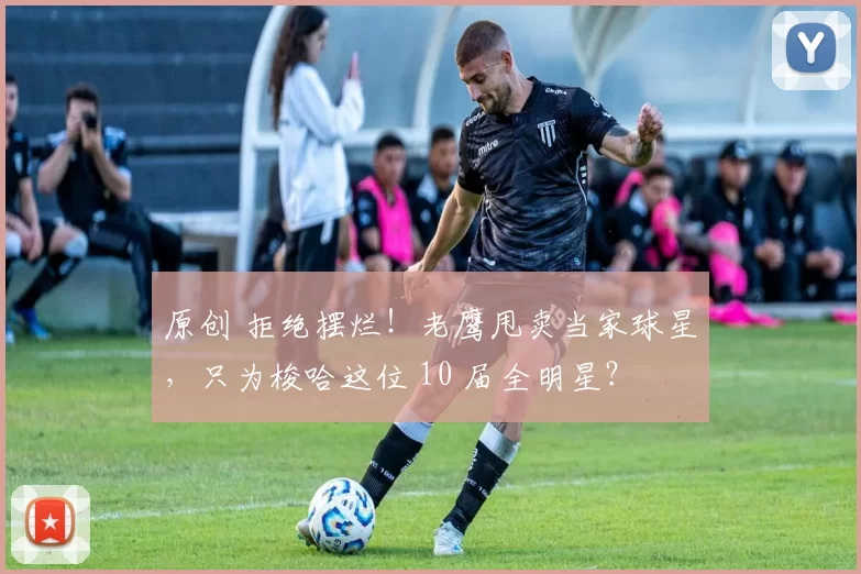 原创 拒绝摆烂！老鹰甩卖当家球星，只为梭哈这位 10 届全明星？