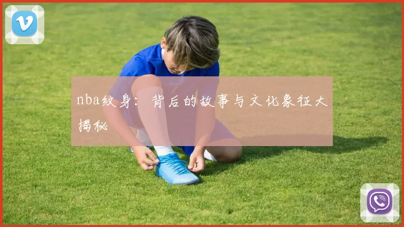 nba纹身：背后的故事与文化象征大揭秘