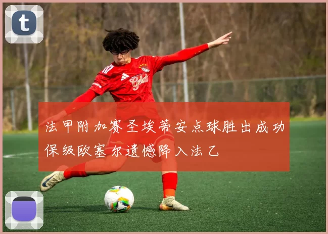 法甲附加赛圣埃蒂安点球胜出成功保级欧塞尔遗憾降入法乙
