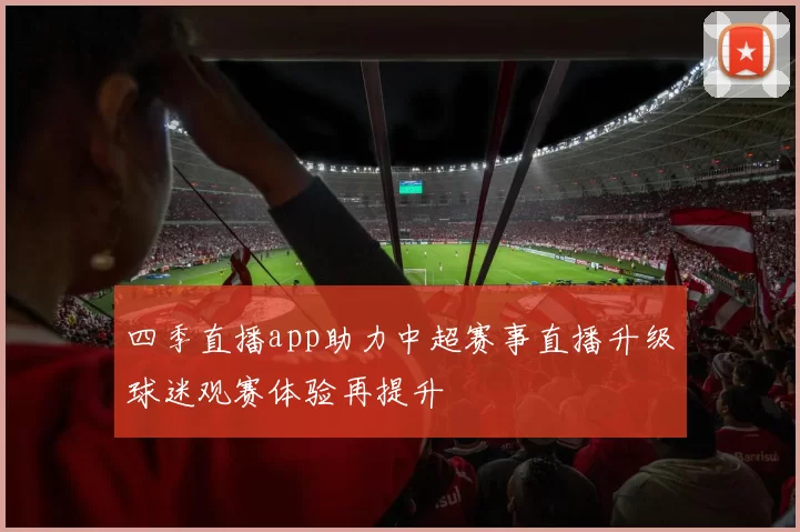 四季直播app助力中超赛事直播升级球迷观赛体验再提升