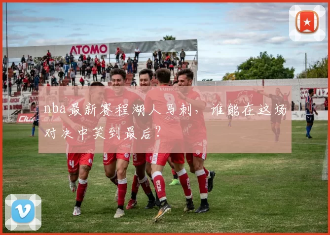 nba最新赛程湖人马刺，谁能在这场对决中笑到最后？