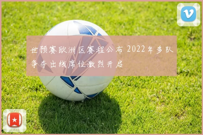 世预赛欧洲区赛程公布 2022年多队争夺出线席位激烈开启