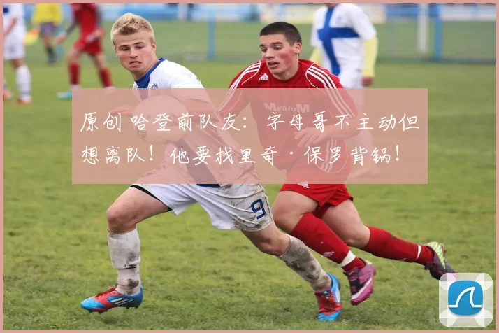 原创 哈登前队友：字母哥不主动但想离队！他要找里奇·保罗背锅！