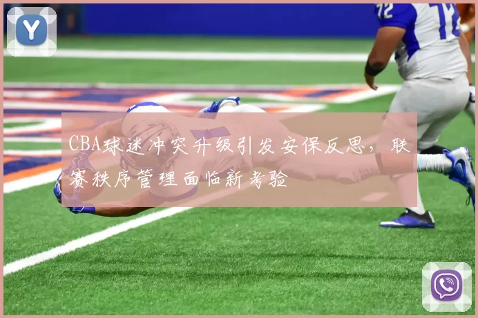 CBA球迷冲突升级引发安保反思，联赛秩序管理面临新考验