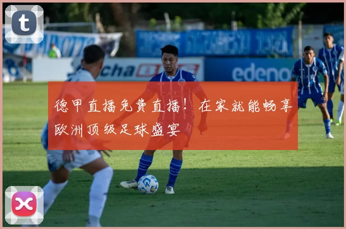 德甲直播免费直播！在家就能畅享欧洲顶级足球盛宴