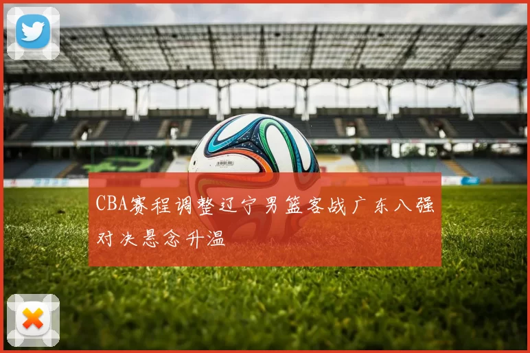 CBA赛程调整辽宁男篮客战广东八强对决悬念升温
