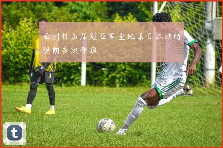 亚洲杯历届冠亚军全纪录日本沙特伊朗多次登顶