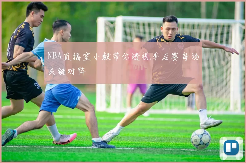 NBA直播室小毅带你透视季后赛每场关键对阵