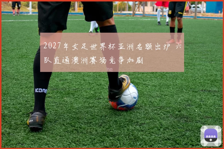 2027年女足世界杯亚洲名额出炉 六队直通澳洲赛场竞争加剧