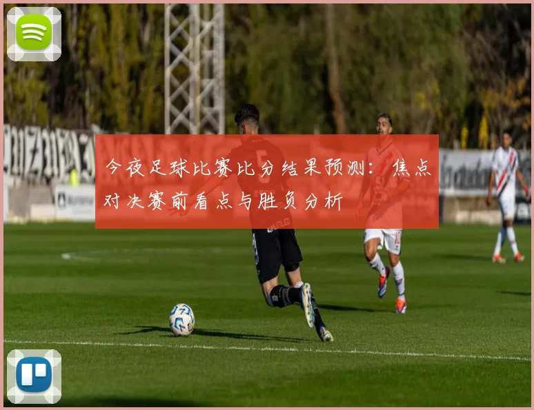 今夜足球比赛比分结果预测：焦点对决赛前看点与胜负分析