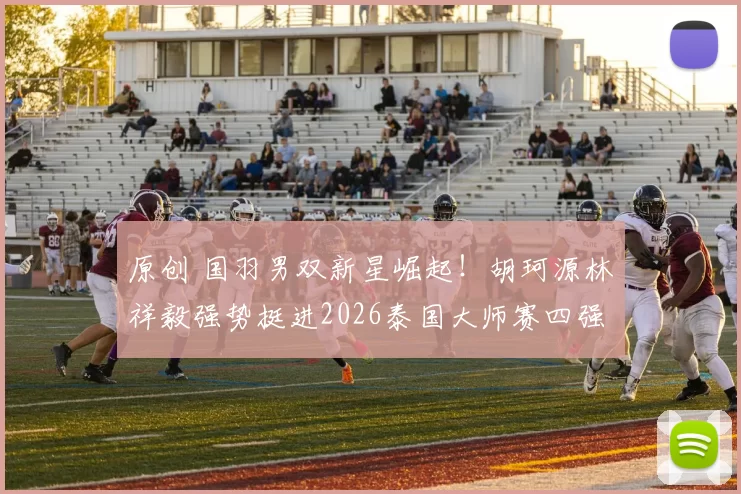 原创 国羽男双新星崛起！胡珂源林祥毅强势挺进2026泰国大师赛四强