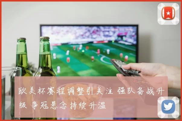 欧美杯赛程调整引关注 强队备战升级 争冠悬念持续升温