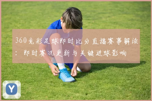 360竞彩足球即时比分直播赛事解读：即时赛况更新与关键进球影响