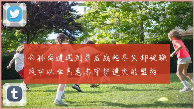 公孙离遭遇刺杀后战袍尽失却破晓风中以血色意志守护遗失的盟约