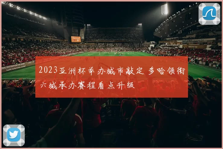 2023亚洲杯举办城市敲定 多哈领衔六城承办赛程看点升级
