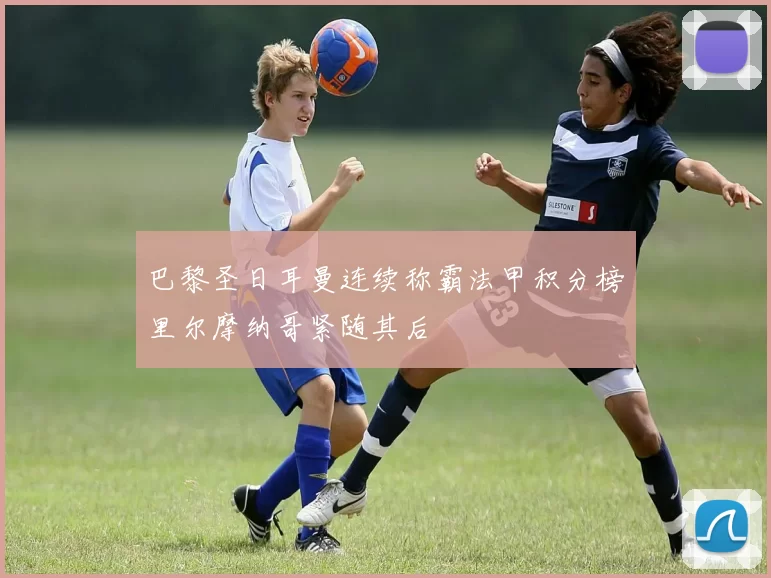 巴黎圣日耳曼连续称霸法甲积分榜里尔摩纳哥紧随其后