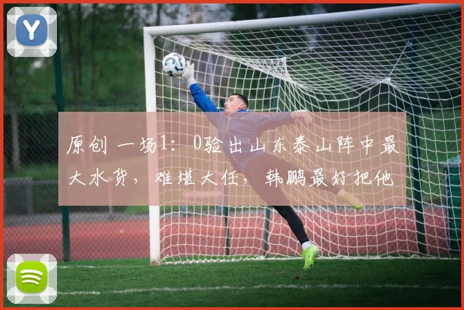 原创 一场1：0验出山东泰山阵中最大水货，难堪大任，韩鹏最好把他换掉