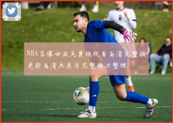 NBA录像回放免费线观看高清完整版更新高清画质与完整场次整理